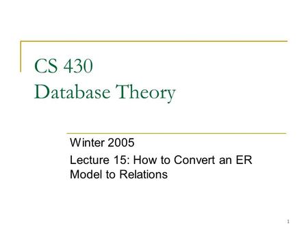 1 CS 430 Database Theory Winter 2005 Lecture 15: How to Convert an ER Model to Relations.
