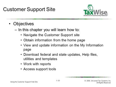 1 / 61 Using the Customer Support Web Site © 2006, Universal Tax Systems, Inc. All Rights Reserved. Customer Support Site Objectives –In this chapter you.