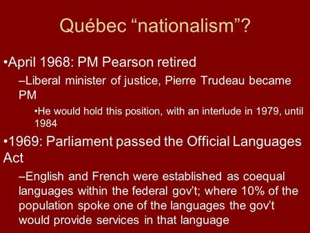Québec “nationalism”? April 1968: PM Pearson retired –Liberal minister of justice, Pierre Trudeau became PM He would hold this position, with an interlude.