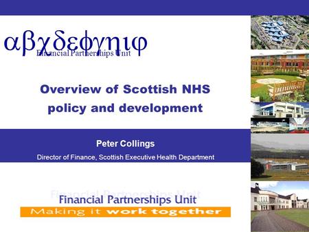Abcdefghij Financial Partnerships Unit Overview of Scottish NHS policy and development Peter Collings Director of Finance, Scottish Executive Health Department.