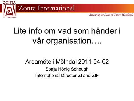 Lite info om vad som händer i vår organisation…. Areamöte i Mölndal 2011-04-02 Sonja Hönig Schough International Director ZI and ZIF.