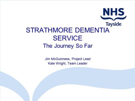 STRATHMORE DEMENTIA SERVICE The Journey So Far Jim McGuinness, Project Lead Kate Wright, Team Leader.