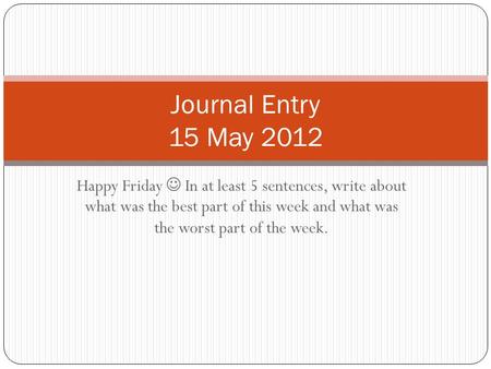 Happy Friday In at least 5 sentences, write about what was the best part of this week and what was the worst part of the week. Journal Entry 15 May 2012.