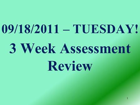 09/18/2011 – TUESDAY! 3 Week Assessment Review 1.