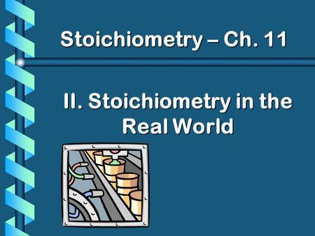 II. Stoichiometry in the Real World Stoichiometry – Ch. 11.