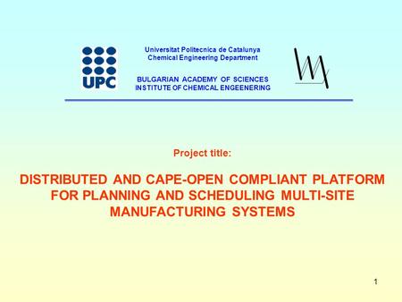 1 Project title: DISTRIBUTED AND CAPE-OPEN COMPLIANT PLATFORM FOR PLANNING AND SCHEDULING MULTI-SITE MANUFACTURING SYSTEMS Universitat Politecnica de Catalunya.