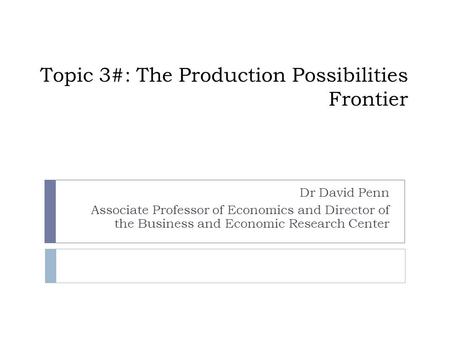 Topic 3#: The Production Possibilities Frontier Dr David Penn Associate Professor of Economics and Director of the Business and Economic Research Center.