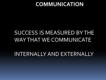 COMMUNICATION SUCCESS IS MEASURED BY THE WAY THAT WE COMMUNICATE INTERNALLY AND EXTERNALLY.