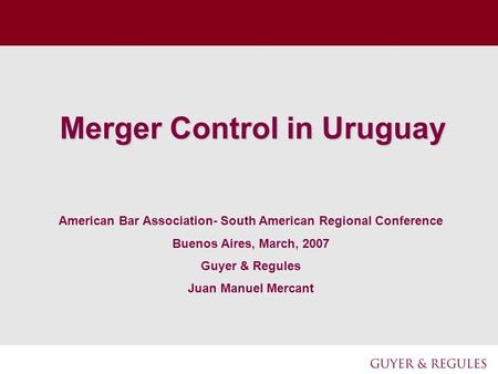 Merger Control in Uruguay American Bar Association- South American Regional Conference Buenos Aires, March, 2007 Guyer & Regules Juan Manuel Mercant.