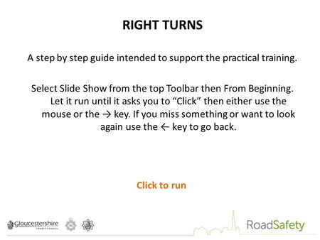 RIGHT TURNS A step by step guide intended to support the practical training. Select Slide Show from the top Toolbar then From Beginning. Let it run until.