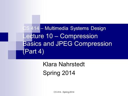 CS 414 - Spring 2014 CS 414 – Multimedia Systems Design Lecture 10 – Compression Basics and JPEG Compression (Part 4) Klara Nahrstedt Spring 2014.