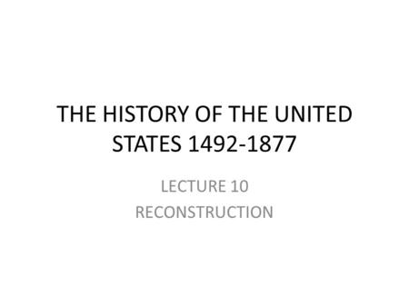 THE HISTORY OF THE UNITED STATES 1492-1877 LECTURE 10 RECONSTRUCTION.