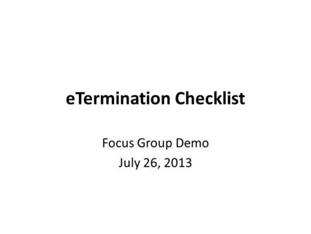 ETermination Checklist Focus Group Demo July 26, 2013.