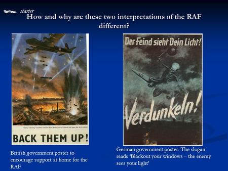  starter How and why are these two interpretations of the RAF different? British government poster to encourage support at home for the RAF German government.