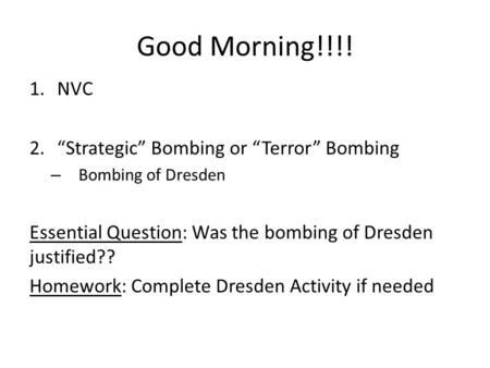 Good Morning!!!! 1.NVC 2.“Strategic” Bombing or “Terror” Bombing – Bombing of Dresden Essential Question: Was the bombing of Dresden justified?? Homework: