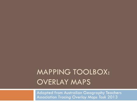 MAPPING TOOLBOX: OVERLAY MAPS Adapted from Australian Geography Teachers Association Tracing Overlay Maps Task 2013.