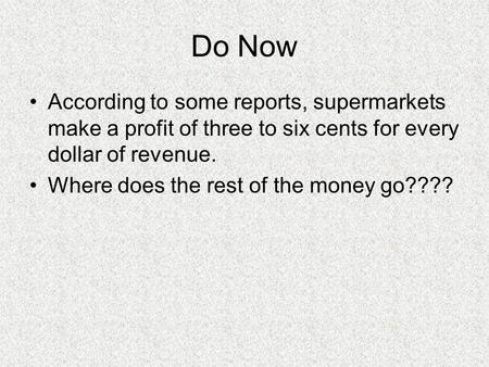 Do Now According to some reports, supermarkets make a profit of three to six cents for every dollar of revenue. Where does the rest of the money go????