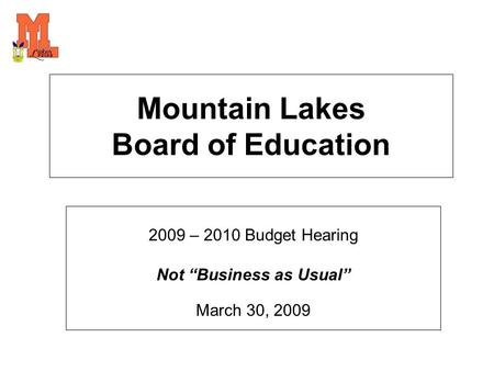 Mountain Lakes Board of Education 2009 – 2010 Budget Hearing Not “Business as Usual” March 30, 2009.