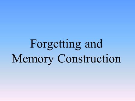 Forgetting and Memory Construction. Information Processing Model Encoding – process of getting information into the memory system Storage - retention.