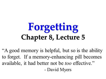 Forgetting Chapter 8, Lecture 5 “A good memory is helpful, but so is the ability to forget. If a memory-enhancing pill becomes available, it had better.