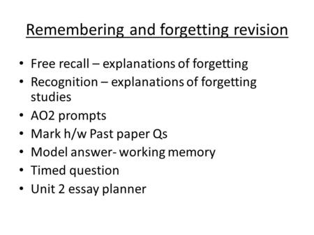 Remembering and forgetting revision Free recall – explanations of forgetting Recognition – explanations of forgetting studies AO2 prompts Mark h/w Past.