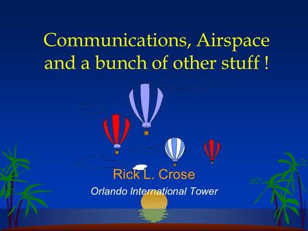 Communications, Airspace and a bunch of other stuff ! Rick L. Crose Orlando International Tower.
