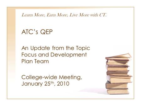 Learn More, Earn More, Live More with CT. ATC’s QEP An Update from the Topic Focus and Development Plan Team College-wide Meeting, January 25 th, 2010.