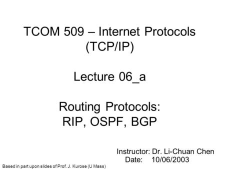 TCOM 509 – Internet Protocols (TCP/IP) Lecture 06_a Routing Protocols: RIP, OSPF, BGP Instructor: Dr. Li-Chuan Chen Date: 10/06/2003 Based in part upon.