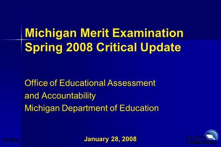 January 28, 2008 Michigan Merit Examination Spring 2008 Critical Update Office of Educational Assessment and Accountability Michigan Department of Education.