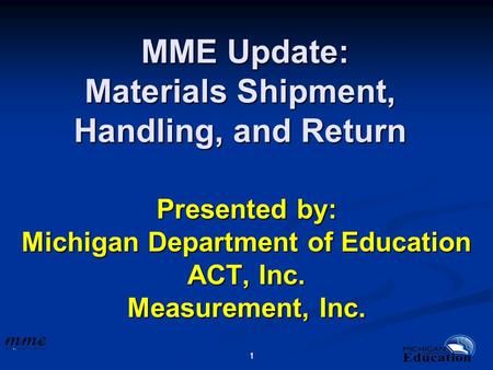 11 MME Update: Materials Shipment, Handling, and Return MME Update: Materials Shipment, Handling, and Return Presented by: Michigan Department of Education.