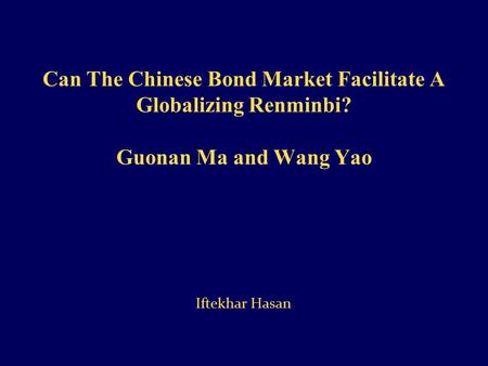 Can The Chinese Bond Market Facilitate A Globalizing Renminbi? Guonan Ma and Wang Yao Iftekhar Hasan.