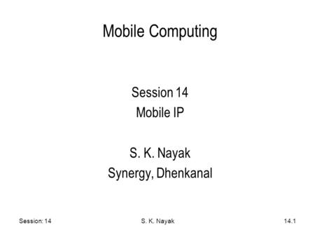 Session: 14S. K. Nayak14.1 Mobile Computing Session 14 Mobile IP S. K. Nayak Synergy, Dhenkanal.
