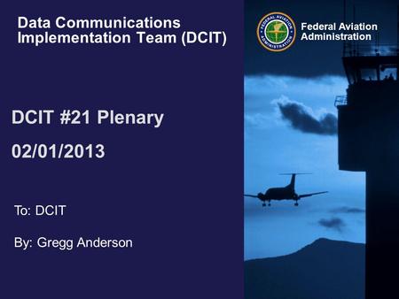 Federal Aviation Administration Data Communications Implementation Team (DCIT) DCIT #21 Plenary 02/01/2013 To: DCIT By: Gregg Anderson.
