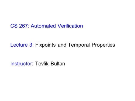 CS 267: Automated Verification Lecture 3: Fixpoints and Temporal Properties Instructor: Tevfik Bultan.