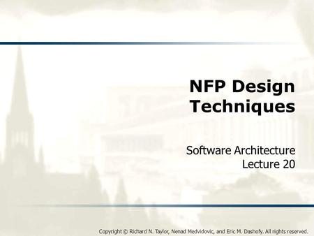 Copyright © Richard N. Taylor, Nenad Medvidovic, and Eric M. Dashofy. All rights reserved. NFP Design Techniques Software Architecture Lecture 20.