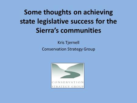 Some thoughts on achieving state legislative success for the Sierra’s communities Kris Tjernell Conservation Strategy Group.