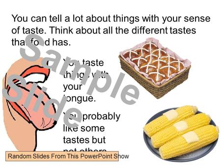 You can tell a lot about things with your sense of taste. Think about all the different tastes that food has. You taste things with your tongue. You probably.
