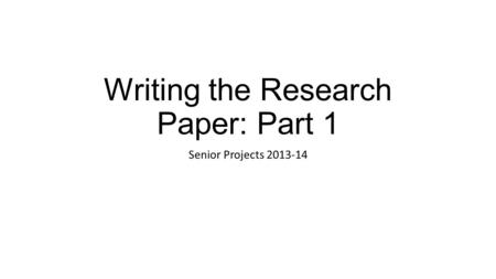 Writing the Research Paper: Part 1 Senior Projects 2013-14.