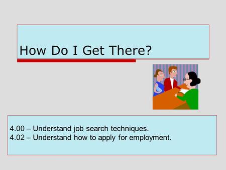 How Do I Get There? 4.00 – Understand job search techniques. 4.02 – Understand how to apply for employment.