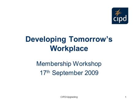 CIPD/Upgrading1 Developing Tomorrow’s Workplace Membership Workshop 17 th September 2009.