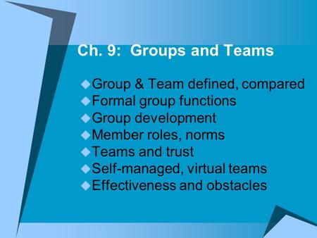 Ch. 9: Groups and Teams  Group & Team defined, compared  Formal group functions  Group development  Member roles, norms  Teams and trust  Self-managed,