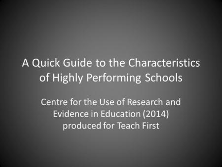 A Quick Guide to the Characteristics of Highly Performing Schools Centre for the Use of Research and Evidence in Education (2014) produced for Teach First.