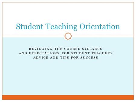 REVIEWING THE COURSE SYLLABUS AND EXPECTATIONS FOR STUDENT TEACHERS ADVICE AND TIPS FOR SUCCESS Student Teaching Orientation.