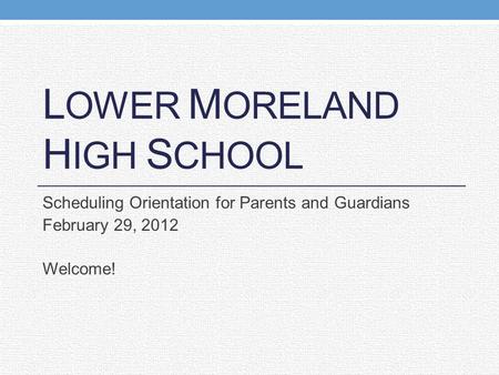 L OWER M ORELAND H IGH S CHOOL Scheduling Orientation for Parents and Guardians February 29, 2012 Welcome!