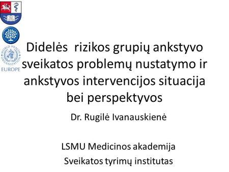 Didelės rizikos grupių ankstyvo sveikatos problemų nustatymo ir ankstyvos intervencijos situacija bei perspektyvos Dr. Rugilė Ivanauskienė LSMU Medicinos.