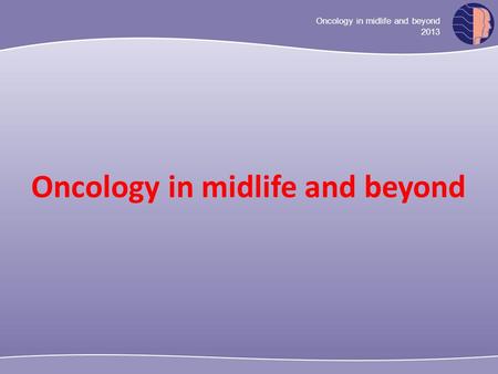 Oncology in midlife and beyond 2013 Oncology in midlife and beyond.