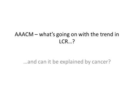 AAACM – what’s going on with the trend in LCR…? …and can it be explained by cancer?