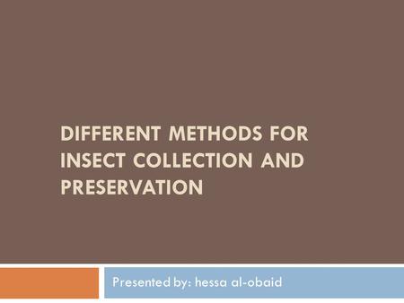 DIFFERENT METHODS FOR INSECT COLLECTION AND PRESERVATION Presented by: hessa al-obaid.
