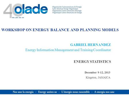 WORKSHOP ON ENERGY BALANCE AND PLANNING MODELS ENERGY STATISTICS GABRIEL HERNANDEZ Energy Information Management and Training Coordinator December 9-12,