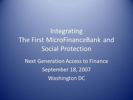 Integrating The First MicroFinanceBank and Social Protection Next Generation Access to Finance September 18, 2007 Washington DC.